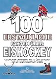 100 ERSTAUNLICHE FAKTEN ÜBER EISHOCKEY: GESCHICHTEN UND WISSENSWERTES ÜBER EISHOCKEY DAS MÜSSEN SIE UNBEDINGT WISSEN (FAKTEN GESCHICHTEN UND KURIOSITÄTEN ERSTAUNLICHE)