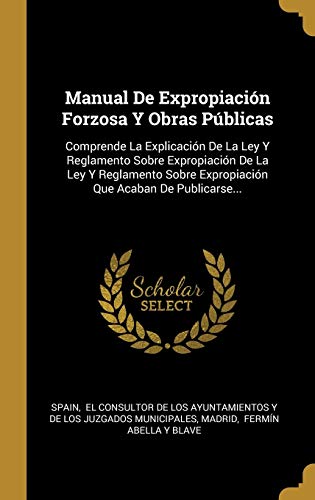 Manual De Expropiación Forzosa Y Obras Públicas: Comprende La Explicación De La Ley Y Reglamento Sobre Expropiación De La Ley Y Reglamento Sobre ... Que Acaban De Publicarse... (Spanish Edition)