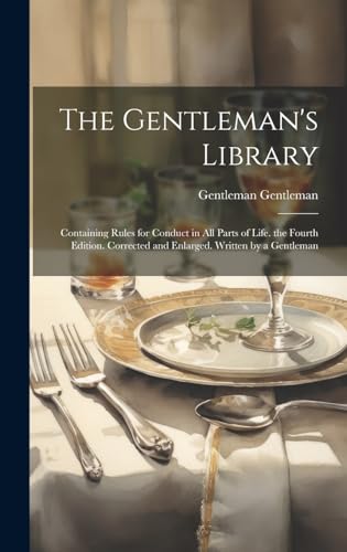 The Gentleman's Library: Containing Rules for Conduct in All Parts of Life. the Fourth Edition. Corrected and Enlarged. Written by a Gentleman