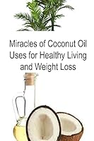 Miracles of Coconut Oil Uses for Healthy Living and Weight Loss: Coconut Oil, Coconut Oil Book, Coconut Oil Tips, Coconut Oil Facts, Coconut Oil Info 1533436657 Book Cover