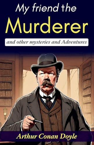  My Friend the Murderer and Other Mysteries and Adventures: Arthur Conan Doyle\'s Thrilling Stories