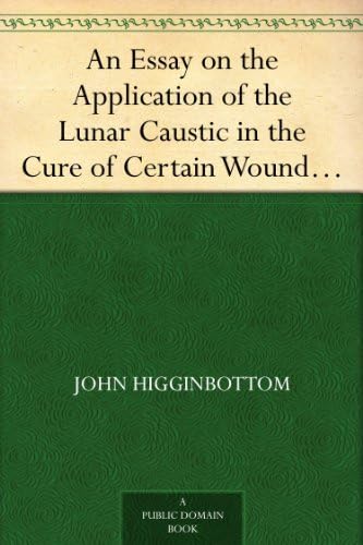 An Essay on the Application of the Lunar Caustic in the Cure of Certain Wounds and Ulcers