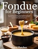 Fondue for Beginners: The Foolproof Step-by-Step Cookbook with Easy, Delicious Recipes for Perfect Cheese, Chocolate, Broth & Oil Fondues Every Time