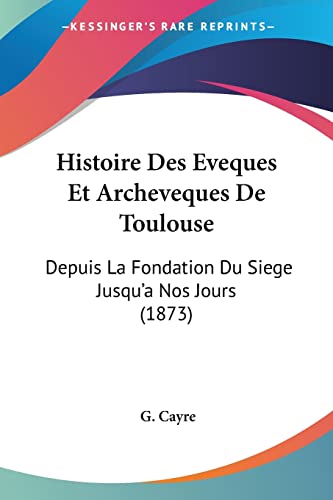 Histoire Des Eveques Et Archeveques De Toulouse: Depuis La Fondation Du Siege Jusqu'a Nos Jours (1873) (French Edition)