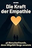 Die Kraft der Empathie: 46 Menschenfreunde, deren Mitgefühl Berge versetzte