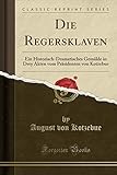  Die Regersklaven: Ein Historisch-Dramatisches Gemälde in Drey Akten vom Präsidenten von Kotzebue (Classic Reprint)