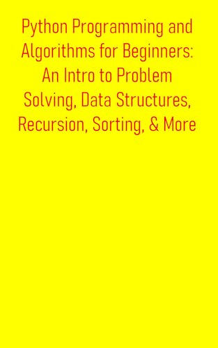 Python Programming and Algorithms for Beginners: An Intro to Problem Solving, Data Structures, Recursion, Sorting, & More: A Comprehensive Guide to Programming, ... and Algorithm Design (English Edition)