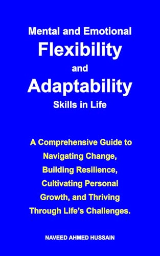Mental and Emotional Flexibility and Adaptability Skills in Life: A Comprehensive Guide to Navigating Change, Building Resilience, Cultivating Personal Growth, and Thriving Through Life’s Challenges.