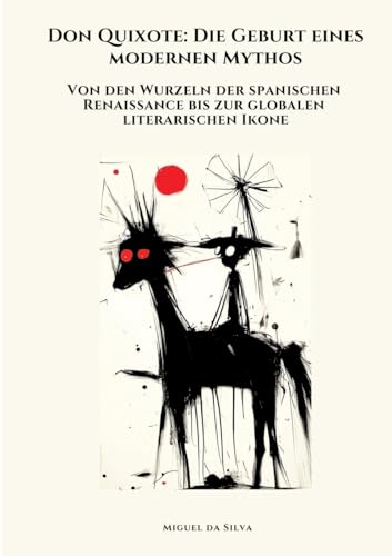 Don Quixote: Die Geburt eines modernen Mythos: Von den Wurzeln der spanischen Renaissance bis zur globalen literarischen Ikone (German Edition)