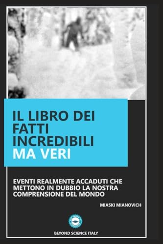 Il libro dei fatti incredibili ma veri: Eventi realmente accaduti che mettono in dubbio la nostra comprensione del mondo