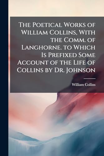 The Poetical Works of William Collins, With the Comm. of Langhorne. to Which Is Prefixed Some Account of the Life of Collins by Dr. Johnson