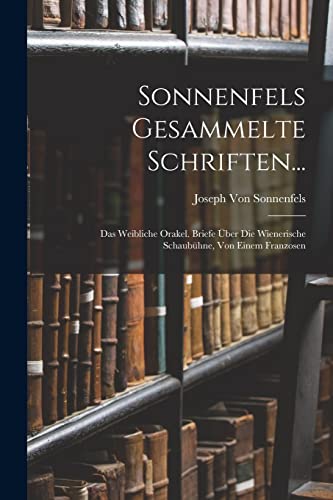 Sonnenfels Gesammelte Schriften...: Das Weibliche Orakel. Briefe Über Die Wienerische Schaubühne, Von Einem Franzosen (German Edition)