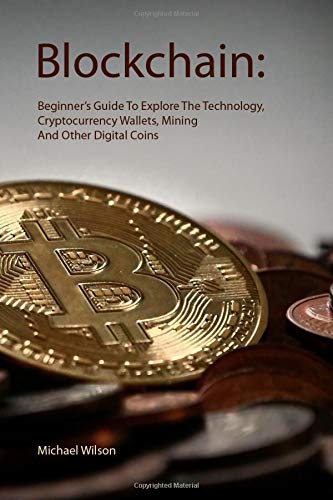 Michael WilsonBlockchain: Beginner's Guide To Explore The Technology, Cryptocurrency Wallets, Mining And Other Digital Coins