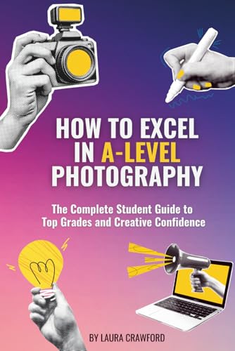 How to Excel in A-Level Photography: The Complete Student Guide to Top Grades and Creative Confidence
