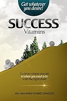 Success Vitamins; get whatever you desire!, the unique laws of success and happiness: Go from where you are to where you want to be with the right dos 1505480787 Book Cover