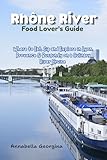 Rhône River Food Lover’s Guide: Where to Eat, Sip and Explore in Lyon, Provence & Burgundy Ona Culinary River Cruise