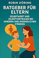 Ratgeber für Eltern: Selbstwert und Selbstvertrauen bei Kindern und Jugendlichen stärken (German Edition) B0F62G6WTW Book Cover