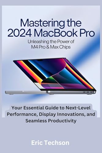 Mastering the 2024 MacBook Pro Unleashing the Power of M4 Pro & M4 Max Chips: Your Essential Guide to Next-Level Performance, Display Innovations, and ... (Getting the most from your Apple device)