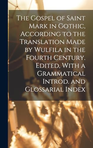 The Gospel of Saint Mark in Gothic, According to the Translation Made by Wulfila in the Fourth Century. Edited, With a Grammatical Introd. and Glossarial Index
