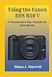  Using the Canon EOS R50 V: A Professional Guide for Video, Photography, and Creative Workflow