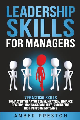 Leadership Skills for Managers: 7 Practical Skills to Master the Art of Communication, Enhance Decision-Making Capabilities, and Inspire High-Performing Teams