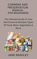 CANNING AND PRESERVATION MANUAL FOR BEGINNERS: The Ultimate Guide To Can And Preserve Multiple Types Of Food, Meat, Vegetables & More B0G32CF5LY Book Cover