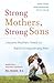 Strong Mothers, Strong Sons: Lessons Mothers Need to Raise Extraordinary Men