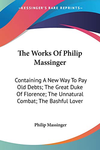 The Works Of Philip Massinger: Containing A New Way To Pay Old Debts; The Great Duke Of Florence; The Unnatural Combat; The Bashful Lover
