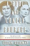 A Cool and Lonely Courage: The Untold Story of Sister Spies in Occupied France
