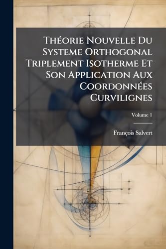 Théorie Nouvelle Du Systeme Orthogonal Triplement Isotherme Et Son Application Aux Coordonnées Curvilignes; Volume 1 (French Edition)