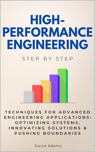 High-Performance Engineering Step by Step: Techniques for Advanced Engineering Applications: Optimizing Systems, Innovating Solutions & Pushing Boundaries