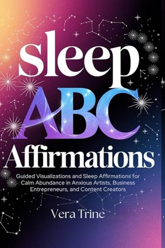 Sleep ABC Affirmations: Guided Visualizations and Sleep Affirmations for Calm and Abundance in Anxious Artists, Business Entrepreneurs, and Content Creators
