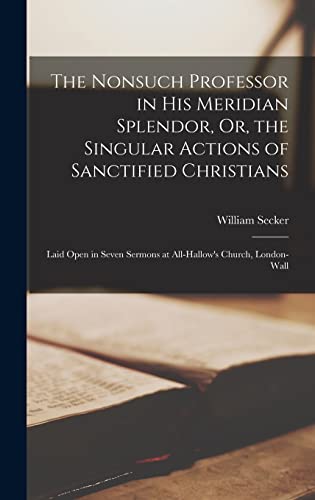 The Nonsuch Professor in His Meridian Splendor, Or, the Singular Actions of Sanctified Christians: Laid Open in Seven Sermons at All-Hallow's Church, London-Wall
