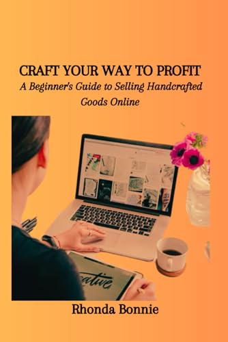 CRAFT YOUR WAY TO PROFIT: A Beginner's Guide to Selling Handcrafted Goods Online