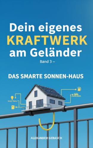 Dein eigenes Kraftwerk am Geländer: Band 3: Das smarte Sonnen-Haus - Stand 2026 (Dein eigenes Kraftwerk: Die Balkon-Solar-Masterklasse)