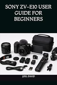 SONY ZV-E10 USER GUIDE FOR BEGINNERS: The Complete Step-by-Step Handbook for Mastering Camera Settings, Cinematic 4K Video, Vlogging, Photography, YouTube, and Content Creation