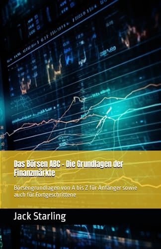 Das Börsen ABC - Die Grundlagen der Finanzmärkte: Börsengrundlagen von A bis Z für Anfänger sowie auch für Fortgeschrittene