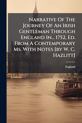 Narrative Of The Journey Of An Irish Gentleman Through England In... 1752, Ed. From A Contemporary Ms. With Notes [by W. C. Hazlitt]