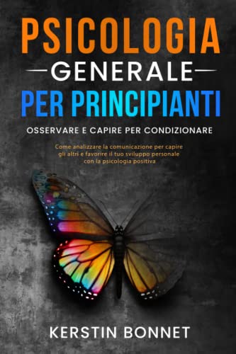 PSICOLOGIA GENERALE PER PRINCIPIANTI - Osservare e capire per condizionare: Come analizzare la comunicazione per capire gli altri e favorire il tuo sviluppo personale con la psicologia positiva