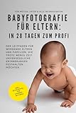 Babyfotografie für Eltern: In 28 Tagen zum Profi: Das Geschenk für Schwangere, werdende Mütter und Väter und alle Eltern, die ihre Babys gerne selbst fotografieren