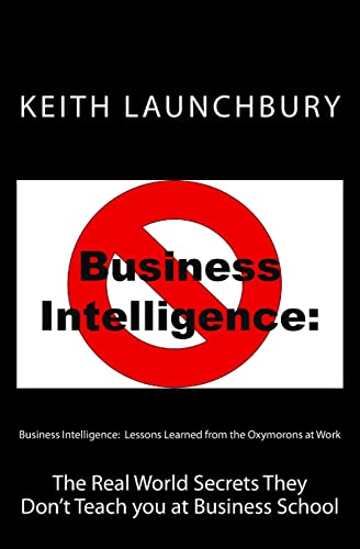 Business Intelligence: Lessons Learned from the Oxymorons at Work: The Real World Secrets They Don’t Teach you at Business School