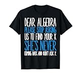 Dear Algebra Please Stop Asking Us Find Your X She’s Never T-Shirt