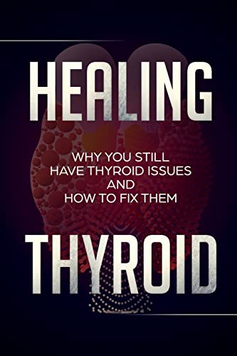 Healing Thyroid: Why You Still Have Thyroid Issues And How To Fix Them
