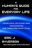 A Human's Guide for Everyday Life: Knowledge and Know-How Concentrate, for Those Who Want to Do