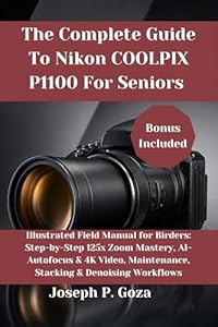 The Complete Guide To Nikon COOLPIX P1100 For Seniors : Illustrated Field Manual for Birders: Step-by-Step 125x Zoom Mastery, AI-Autofocus & 4K Video, ... & Denoising Workflows (English Edition)