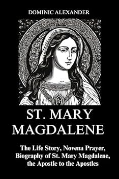 ST. MARY MAGDALENE: The Life Story, Novena Prayer, Biography of St. Mary Magdalene, the Apostle to the Apostles (Catholic Saints Novena Prayer Books)