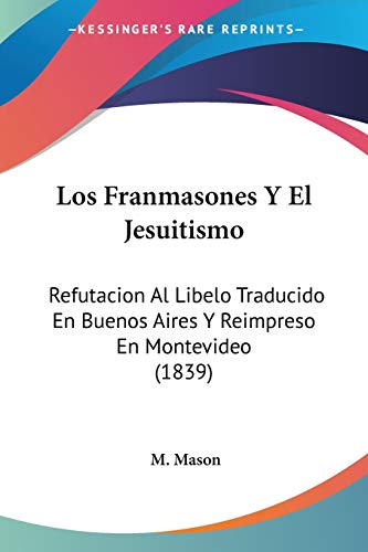 Los Franmasones Y El Jesuitismo: Refutacion Al Libelo Traducido En Buenos Aires Y Reimpreso En Montevideo (1839) (Spanish Edition)