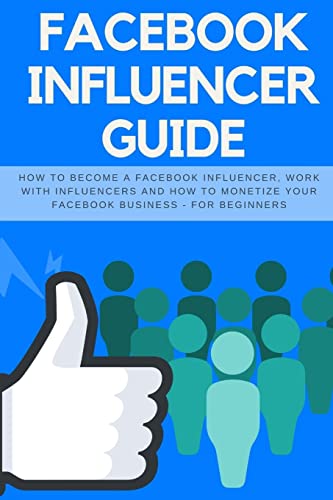 Facebook Influencer Guide: How to become a Facebook influencer, work with influencers and how to monetize your facebook business - for beginners (Social Media Marketing)