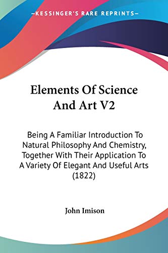 Elements Of Science And Art V2: Being A Familiar Introduction To Natural Philosophy And Chemistry, Together With Their Application To A Variety Of Elegant And Useful Arts (1822)