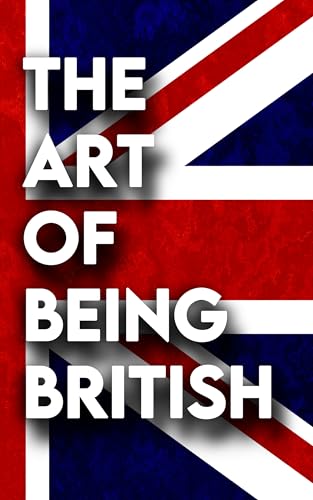 The Art Of Being British: A Funny Guide To British Culture For Anyone Moving To England Or Visiting The UK (The Art Of...)